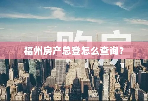 福州房产总登怎么查询？