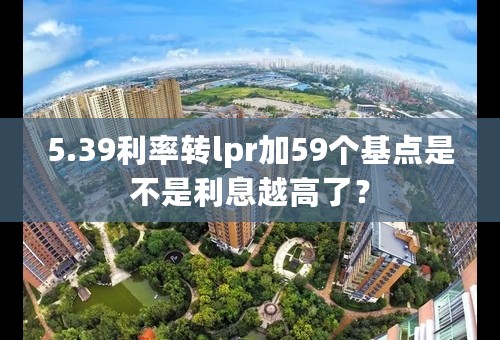 5.39利率转lpr加59个基点是不是利息越高了？