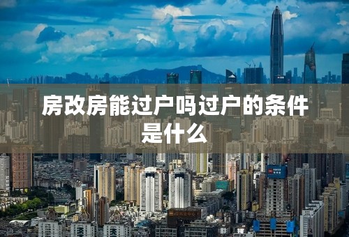 房改房能过户吗过户的条件是什么