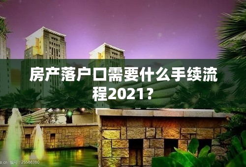 房产落户口需要什么手续流程2021？