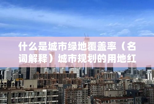 什么是城市绿地覆盖率（名词解释）城市规划的用地红线（名词解释）