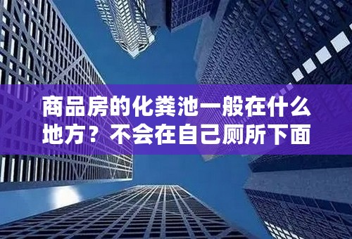 商品房的化粪池一般在什么地方？不会在自己厕所下面吧？