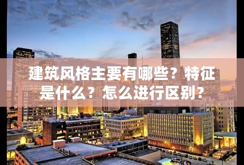 建筑风格主要有哪些？特征是什么？怎么进行区别？