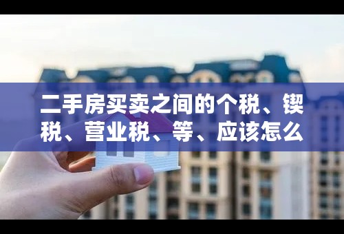 二手房买卖之间的个税、锲税、营业税、等、应该怎么算呢？