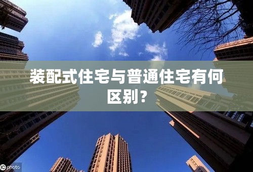 装配式住宅与普通住宅有何区别？