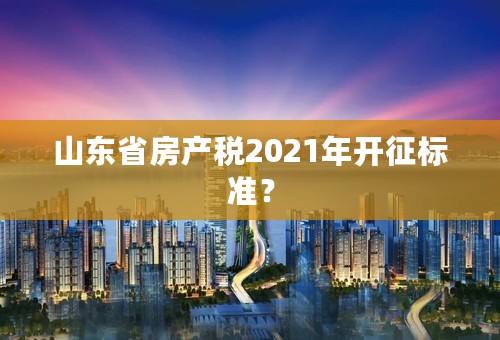 山东省房产税2021年开征标准？