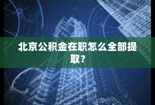 北京公积金在职怎么全部提取？