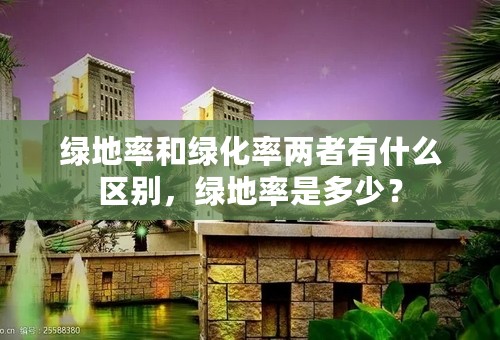 绿地率和绿化率两者有什么区别，绿地率是多少？