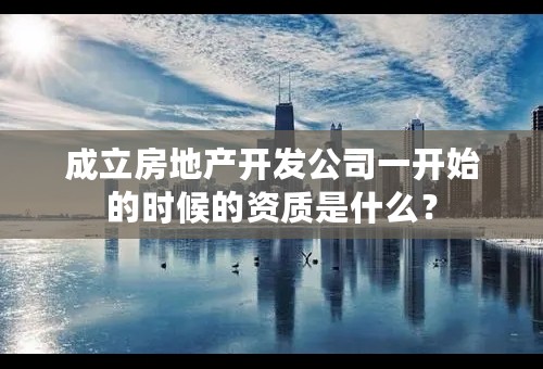 成立房地产开发公司一开始的时候的资质是什么？