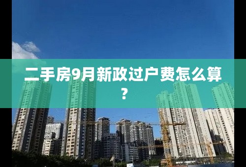 二手房9月新政过户费怎么算？