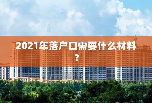 2021年落户口需要什么材料？