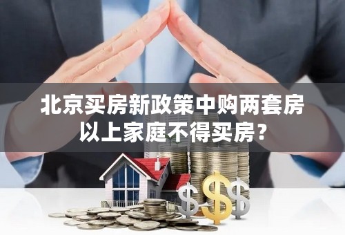 北京买房新政策中购两套房以上家庭不得买房？