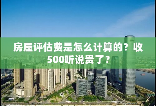 房屋评估费是怎么计算的？收500听说贵了？