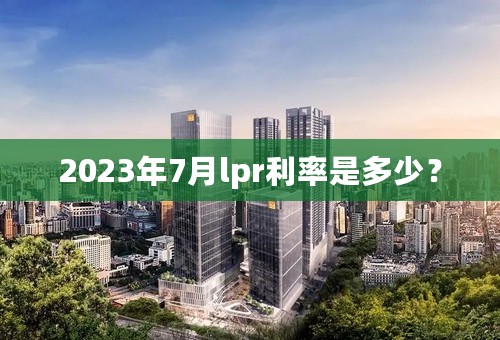 2023年7月lpr利率是多少？