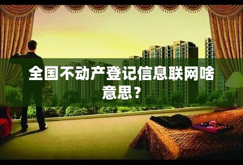 全国不动产登记信息联网啥意思？