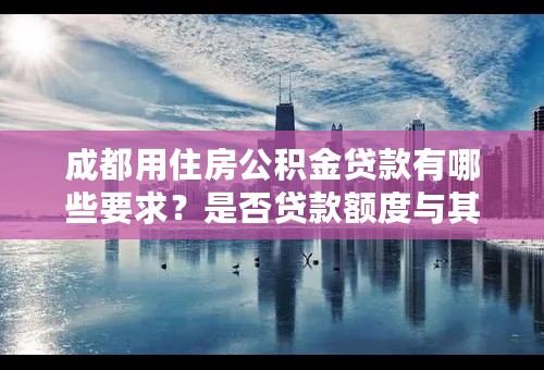 成都用住房公积金贷款有哪些要求？是否贷款额度与其交款金额有关？