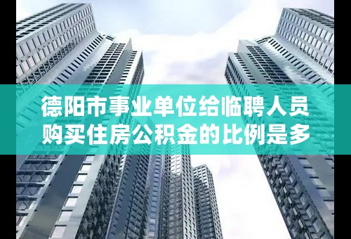 德阳市事业单位给临聘人员购买住房公积金的比例是多少？