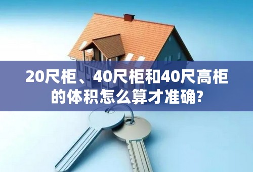 20尺柜、40尺柜和40尺高柜的体积怎么算才准确?