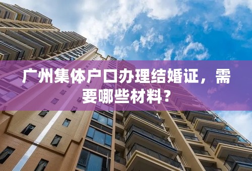 广州集体户口办理结婚证，需要哪些材料？