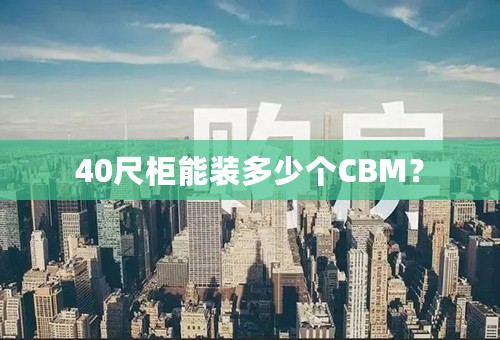 40尺柜能装多少个CBM？