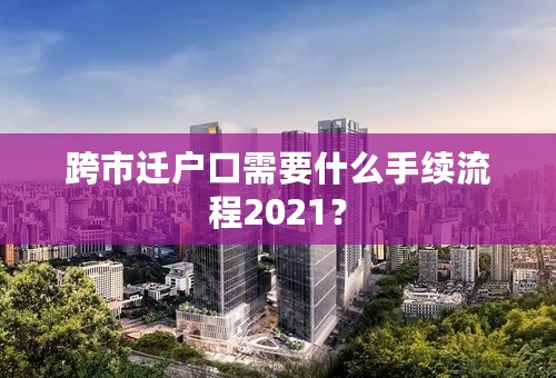 跨市迁户口需要什么手续流程2021？