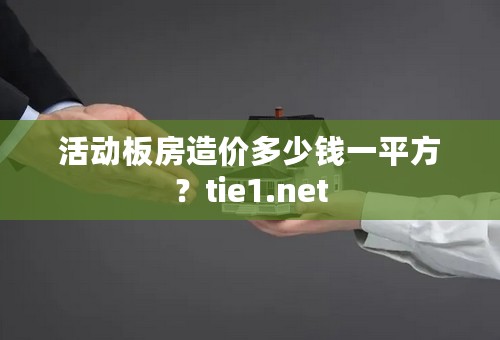 活动板房造价多少钱一平方？tie1.net