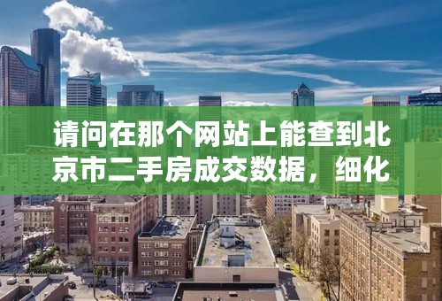 请问在那个网站上能查到北京市二手房成交数据，细化到那个区域，那个公司成交的！谢谢。