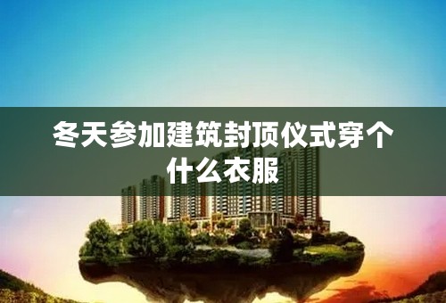 冬天参加建筑封顶仪式穿个什么衣服