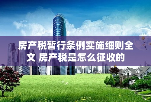 房产税暂行条例实施细则全文 房产税是怎么征收的