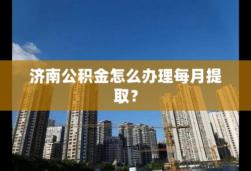 济南公积金怎么办理每月提取？