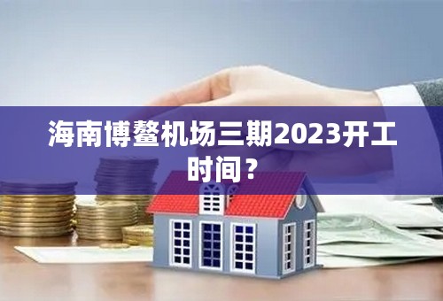 海南博鳌机场三期2023开工时间？