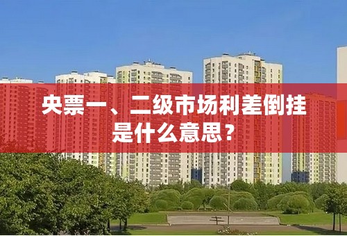 央票一、二级市场利差倒挂是什么意思？