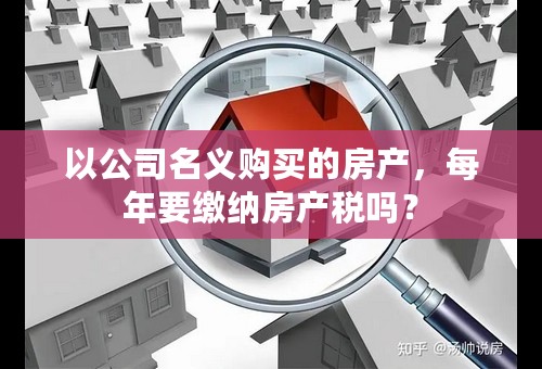 以公司名义购买的房产，每年要缴纳房产税吗？