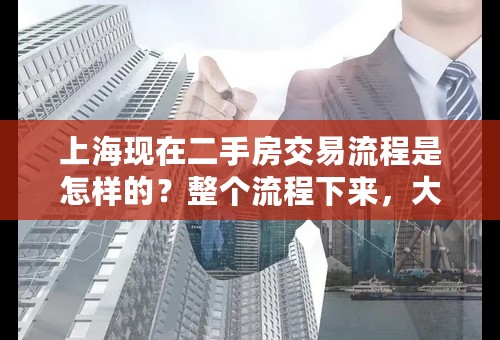 上海现在二手房交易流程是怎样的？整个流程下来，大概要多长时间？