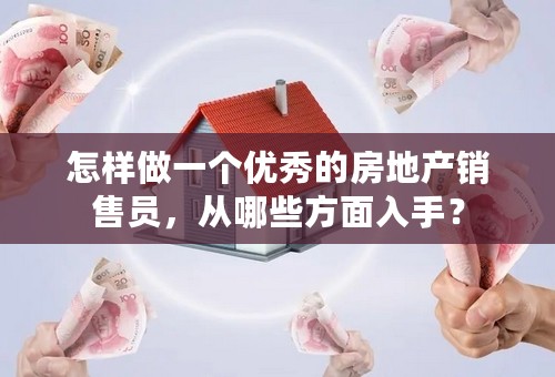 怎样做一个优秀的房地产销售员，从哪些方面入手？