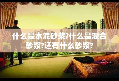 什么是水泥砂浆?什么是混合砂浆?还有什么砂浆?