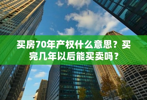 买房70年产权什么意思？买完几年以后能买卖吗？