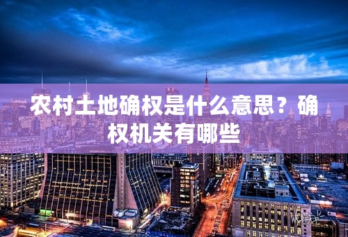 农村土地确权是什么意思？确权机关有哪些