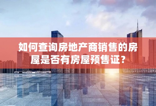 如何查询房地产商销售的房屋是否有房屋预售证？