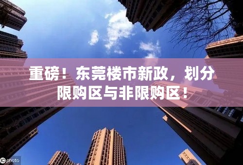 重磅！东莞楼市新政，划分限购区与非限购区！