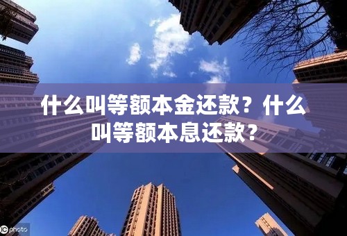 什么叫等额本金还款？什么叫等额本息还款？