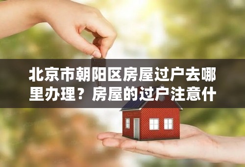 北京市朝阳区房屋过户去哪里办理？房屋的过户注意什么？