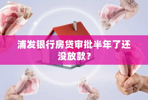 浦发银行房贷审批半年了还没放款？