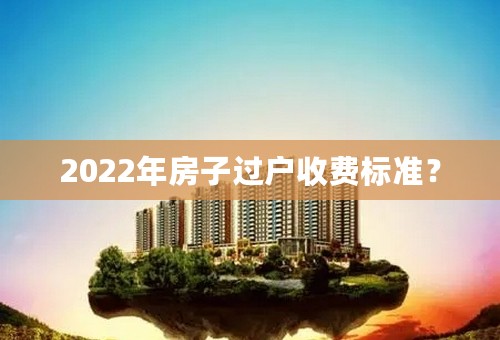 2022年房子过户收费标准？