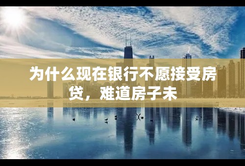 为什么现在银行不愿接受房贷，难道房子未