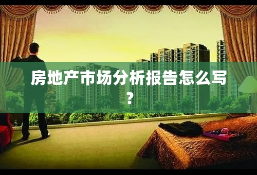 房地产市场分析报告怎么写？