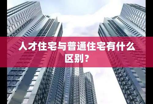 人才住宅与普通住宅有什么区别？