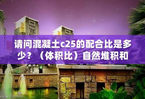 请问混凝土c25的配合比是多少？（体积比）自然堆积和表观密度分别是多少？