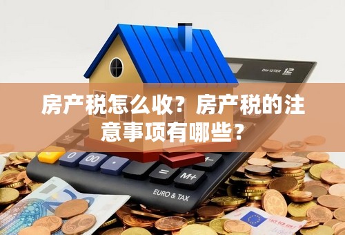 房产税怎么收？房产税的注意事项有哪些？