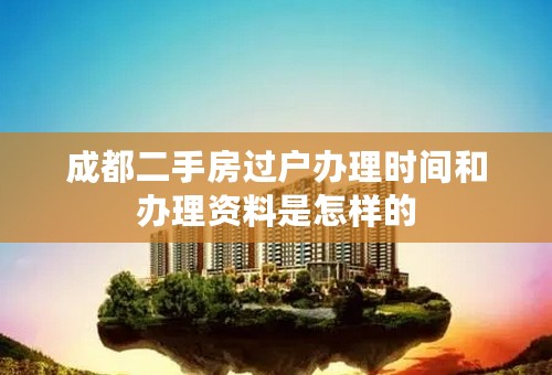 成都二手房过户办理时间和办理资料是怎样的